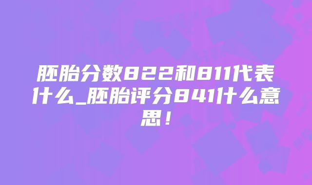 胚胎分数822和811代表什么_胚胎评分841什么意思!