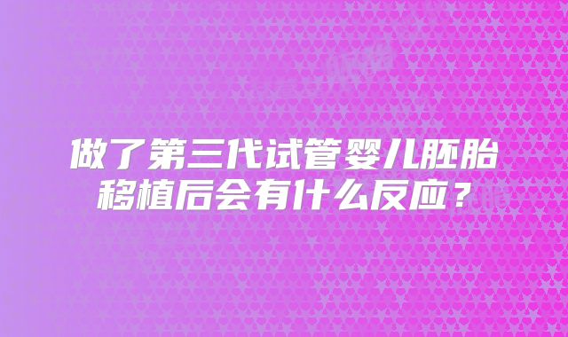 做了第三代试管婴儿胚胎移植后会有什么反应？