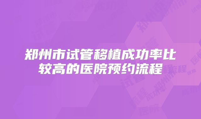 郑州市试管移植成功率比较高的医院预约流程