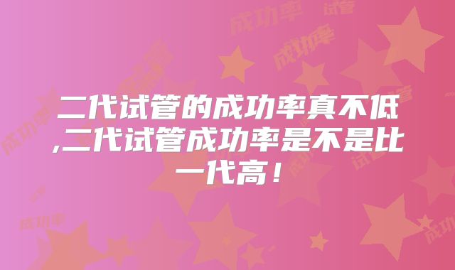 二代试管的成功率真不低,二代试管成功率是不是比一代高！