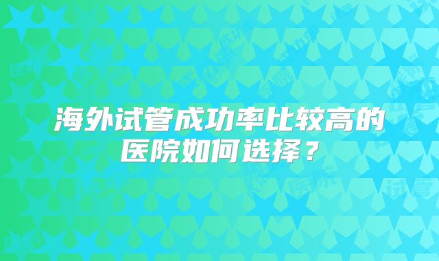 海外试管成功率比较高的医院如何选择?
