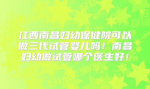 江西南昌妇幼保健院可以做三代试管婴儿吗!南昌妇幼做试管哪个医生好!