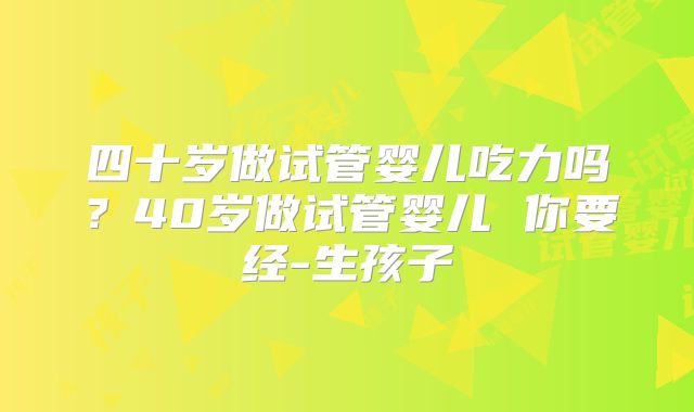 四十岁做试管婴儿吃力吗?40岁做试管婴儿 你要经-生孩子