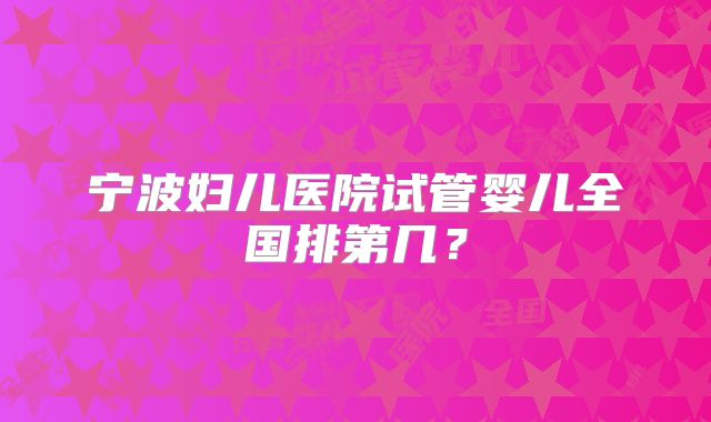 宁波妇儿医院试管婴儿全国排第几？
