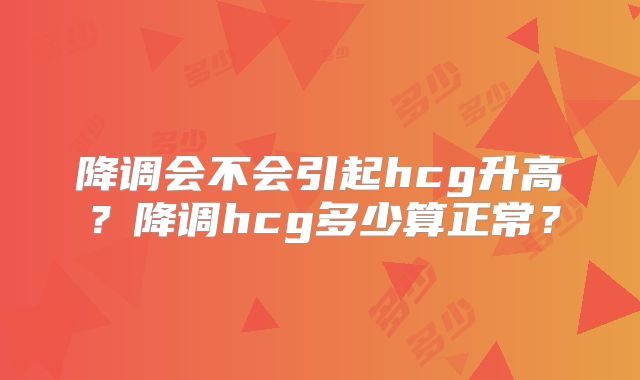 降调会不会引起hcg升高？降调hcg多少算正常？