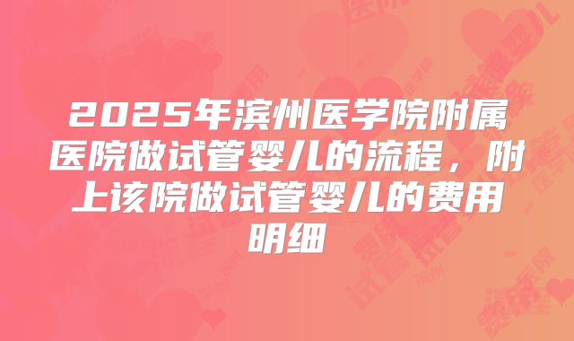2025年滨州医学院附属医院做试管婴儿的流程，附上该院做试管婴儿的费用明细
