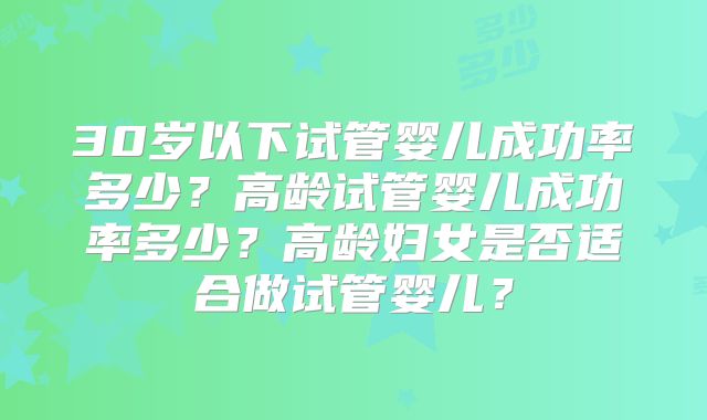 30岁以下试管婴儿成功率多少？高龄试管婴儿成功率多少？高龄妇女是否适合做试管婴儿？