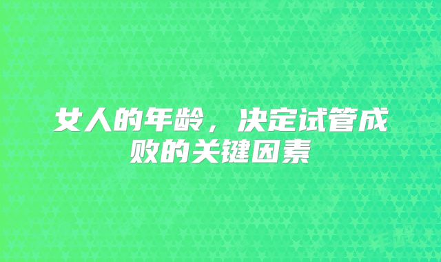 女人的年龄，决定试管成败的关键因素