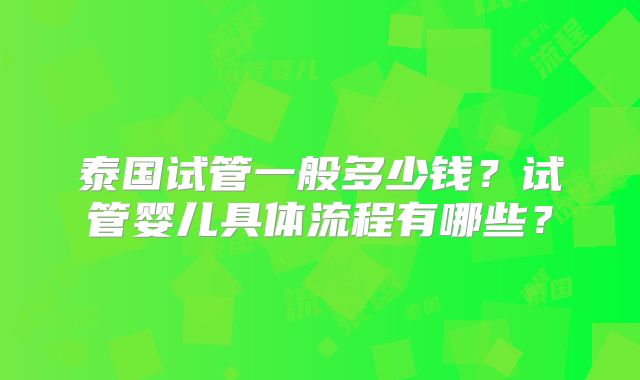 泰国试管一般多少钱？试管婴儿具体流程有哪些？