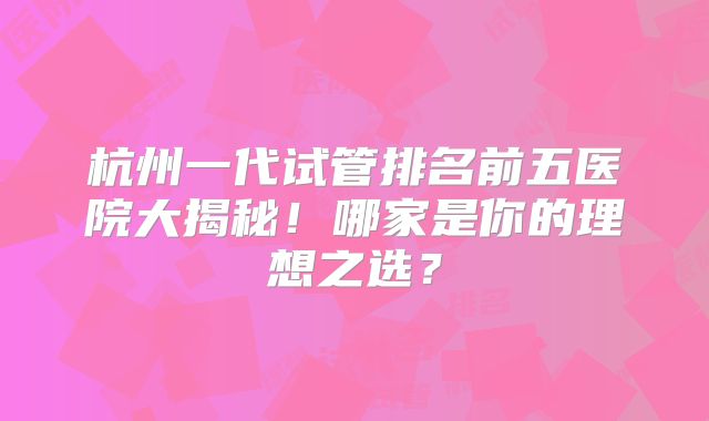 杭州一代试管排名前五医院大揭秘！哪家是你的理想之选？