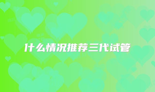 什么情况推荐三代试管