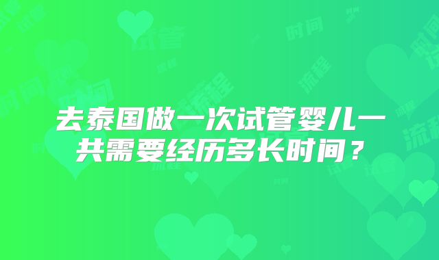 去泰国做一次试管婴儿一共需要经历多长时间？