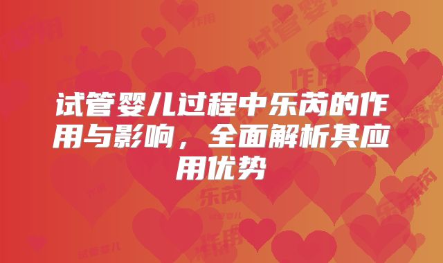 试管婴儿过程中乐芮的作用与影响，全面解析其应用优势