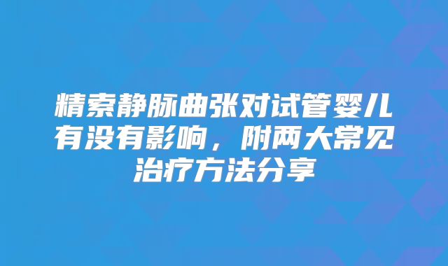 精索静脉曲张对试管婴儿有没有影响，附两大常见治疗方法分享