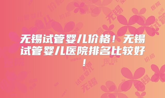 无锡试管婴儿价格！无锡试管婴儿医院排名比较好！