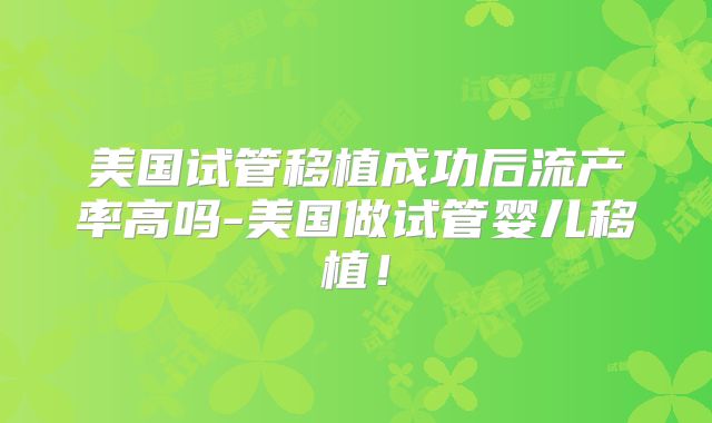 美国试管移植成功后流产率高吗-美国做试管婴儿移植！