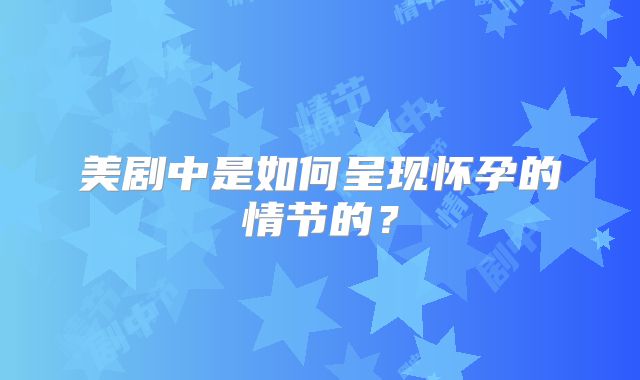 美剧中是如何呈现怀孕的情节的？