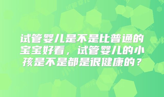 试管婴儿是不是比普通的宝宝好看，试管婴儿的小孩是不是都是很健康的？