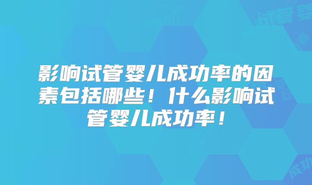 影响试管婴儿成功率的因素包括哪些！什么影响试管婴儿成功率！