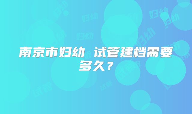 南京市妇幼 试管建档需要多久？