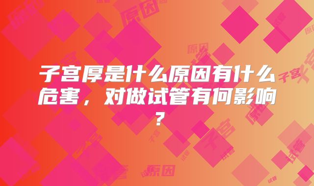 子宫厚是什么原因有什么危害，对做试管有何影响？