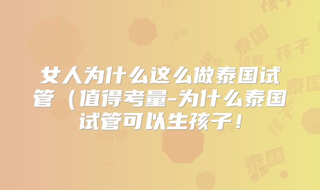 女人为什么这么做泰国试管(值得考量-为什么泰国试管可以生孩子!