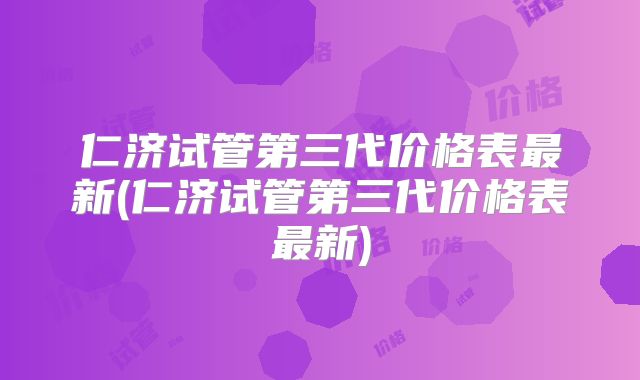 仁济试管第三代价格表最新(仁济试管第三代价格表最新)
