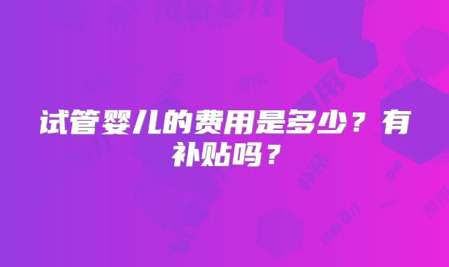 试管婴儿的费用是多少?有补贴吗?