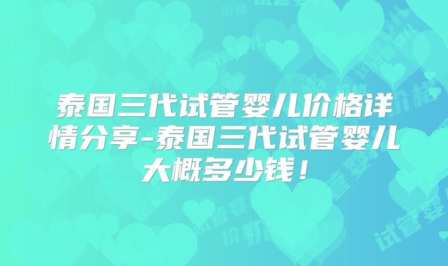 泰国三代试管婴儿价格详情分享-泰国三代试管婴儿大概多少钱！