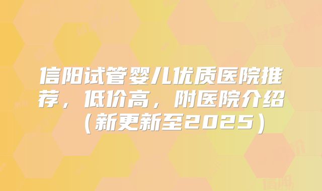 信阳试管婴儿优质医院推荐，低价高，附医院介绍（新更新至2025）