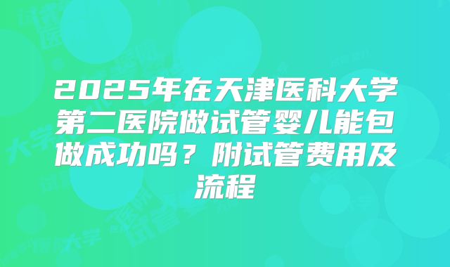 2025年在天津医科大学第二医院做试管婴儿能包做成功吗?附试管费用及流程