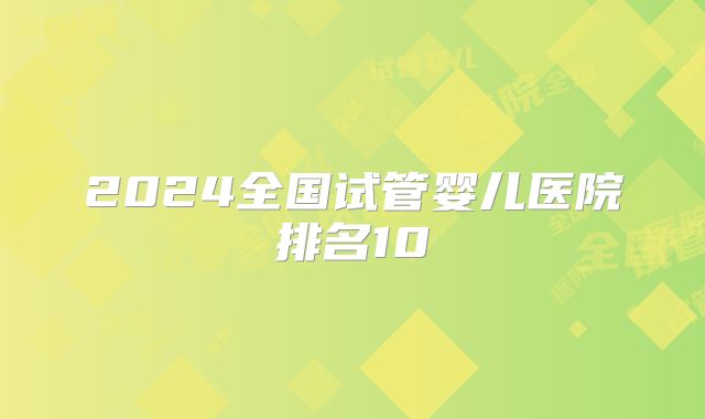 2024全国试管婴儿医院排名10