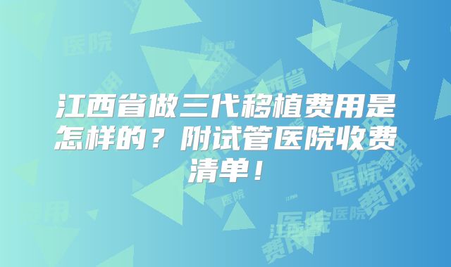 江西省做三代移植费用是怎样的？附试管医院收费清单！