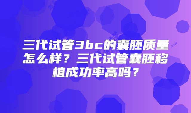 三代试管3bc的囊胚质量怎么样？三代试管囊胚移植成功率高吗？