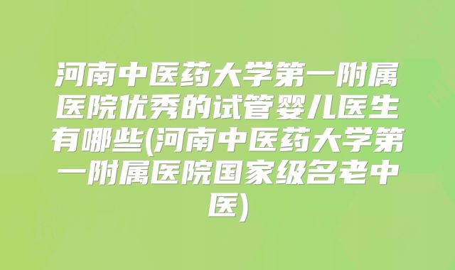 河南中医药大学第一附属医院优秀的试管婴儿医生有哪些(河南中医药大学第一附属医院国家级名老中医)