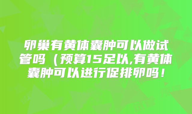 卵巢有黄体囊肿可以做试管吗(预算15足以,有黄体囊肿可以进行促排卵吗!