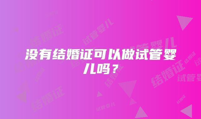 没有结婚证可以做试管婴儿吗?