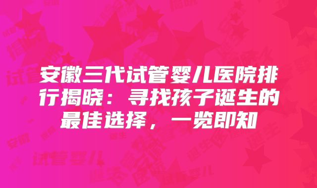 安徽三代试管婴儿医院排行揭晓：寻找孩子诞生的最佳选择，一览即知