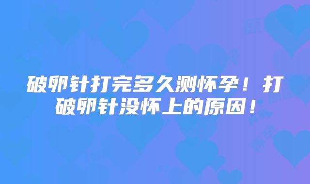 破卵针打完多久测怀孕！打破卵针没怀上的原因！