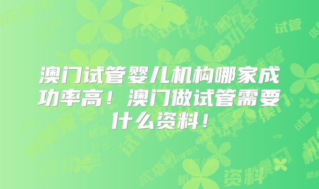 澳门试管婴儿机构哪家成功率高！澳门做试管需要什么资料！