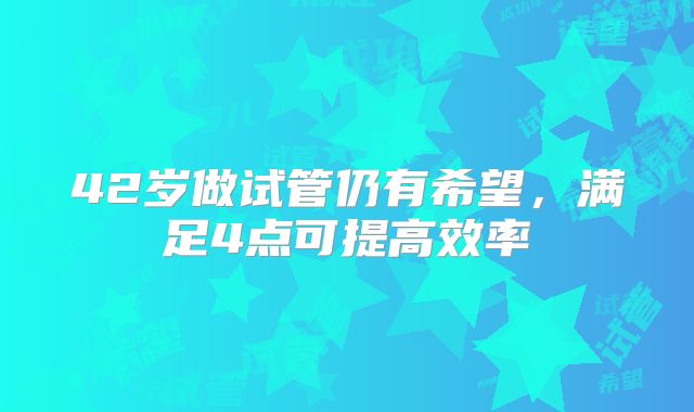42岁做试管仍有希望，满足4点可提高效率