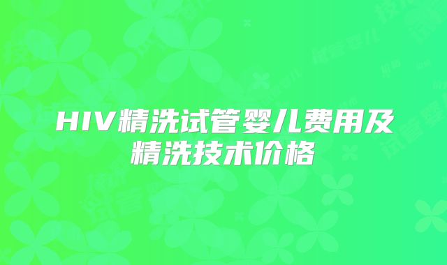 HIV精洗试管婴儿费用及精洗技术价格