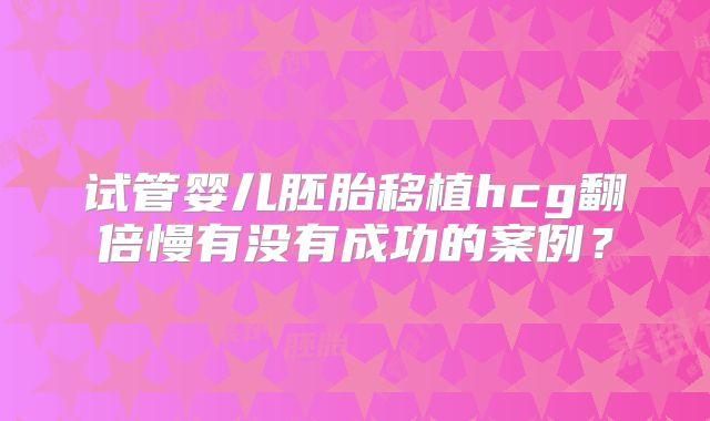 试管婴儿胚胎移植hcg翻倍慢有没有成功的案例?