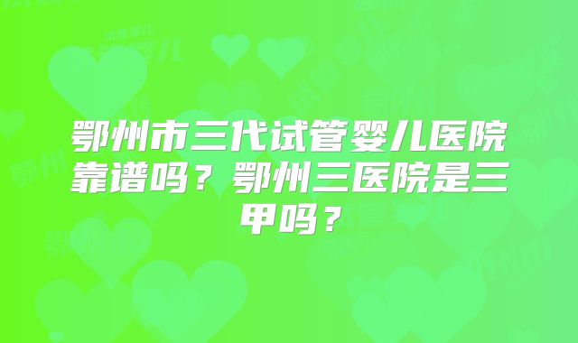 鄂州市三代试管婴儿医院靠谱吗？鄂州三医院是三甲吗？