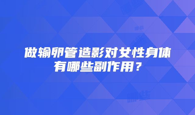 做输卵管造影对女性身体有哪些副作用?