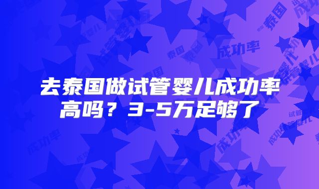 去泰国做试管婴儿成功率高吗?3-5万足够了