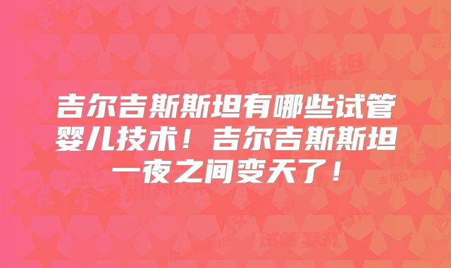 吉尔吉斯斯坦有哪些试管婴儿技术！吉尔吉斯斯坦一夜之间变天了！