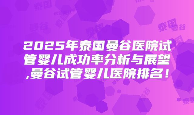 2025年泰国曼谷医院试管婴儿成功率分析与展望,曼谷试管婴儿医院排名!