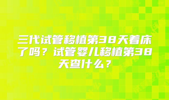 三代试管移植第38天着床了吗？试管婴儿移植第38天查什么？