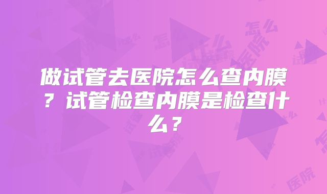 做试管去医院怎么查内膜？试管检查内膜是检查什么？